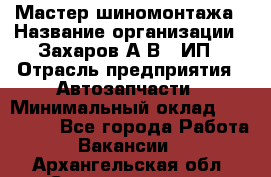 Мастер шиномонтажа › Название организации ­ Захаров А.В., ИП › Отрасль предприятия ­ Автозапчасти › Минимальный оклад ­ 100 000 - Все города Работа » Вакансии   . Архангельская обл.,Северодвинск г.